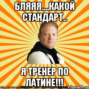 бляяя....какой стандарт.. я тренер по латине!!!