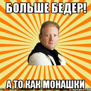 больше бедер! а то как монашки
