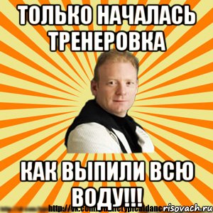 только началась тренеровка как выпили всю воду!!!