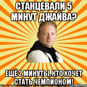 станцевали 5 минут джайва? ещё 2 минуты, кто хочет стать чемпионом!