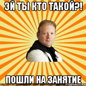 эй ты кто такой?! пошли на занятие