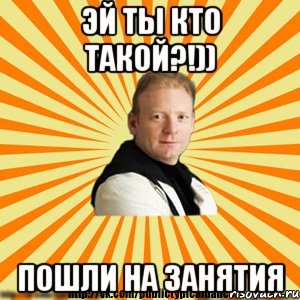 эй ты кто такой?!)) пошли на занятия
