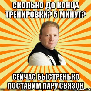 сколько до конца тренировки? 5 минут? сейчас быстренько поставим пару связок