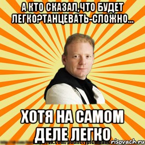 а кто сказал,что будет легко?танцевать-сложно... хотя на самом деле легко