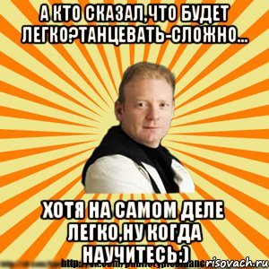 а кто сказал,что будет легко?танцевать-сложно... хотя на самом деле легко,ну когда научитесь:)