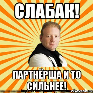 слабак! партнёрша и то сильнее!