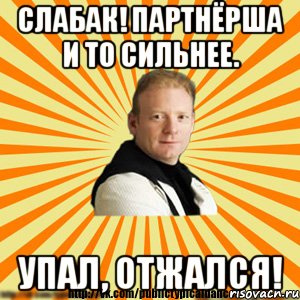 слабак! партнёрша и то сильнее. упал, отжался!