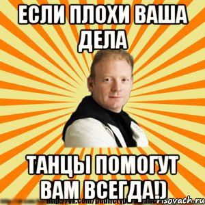 если плохи ваша дела танцы помогут вам всегда!)