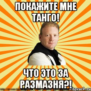 покажите мне танго! что это за размазня?!