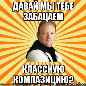 давай мы тебе забацаем классную компазицию?, Мем Типичный бальник3