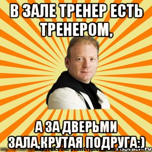 в зале тренер есть тренером, а за дверьми зала,крутая подруга:)
