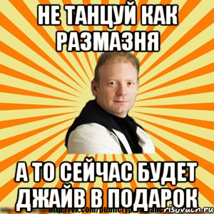 не танцуй как размазня а то сейчас будет джайв в подарок