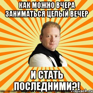 как можно вчера заниматься целый вечер и стать последними?!