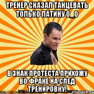 тренер сказал танцевать только латину о_о в знак протеста прихожу во фраке на след тренировку!