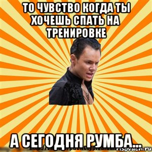 то чувство когда ты хочешь спать на тренировке а сегодня румба...