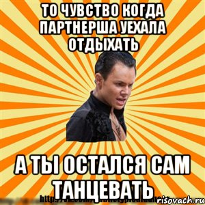то чувство когда партнерша уехала отдыхать а ты остался сам танцевать