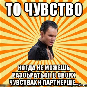 то чувство когда не можешь разобраться в своих чувствах к партнерше...