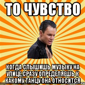 то чувство когда слышишь музыку на улице,сразу определяешь к какому танцу она относится