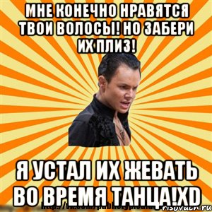 мне конечно нравятся твои волосы! но забери их плиз! я устал их жевать во время танца!xd