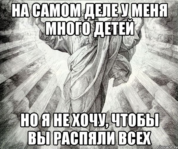 на самом деле у меня много детей но я не хочу, чтобы вы распяли всех
