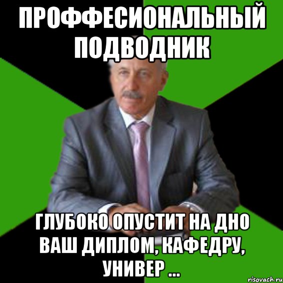 проффесиональный подводник глубоко опустит на дно ваш диплом, кафедру, универ ...