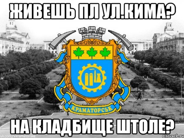 живешь пл ул.кима? на кладбище штоле?, Мем Типичный Краматорск