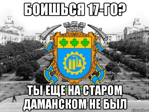 боишься 17-го? ты еще на старом даманском не был