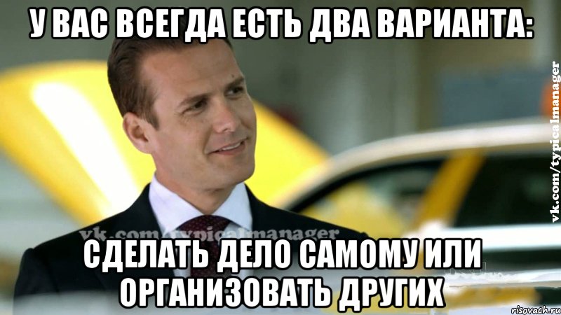 у вас всегда есть два варианта: сделать дело самому или организовать других