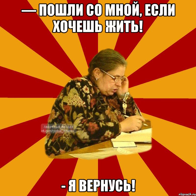 — пошли со мной, если хочешь жить! - я вернусь!