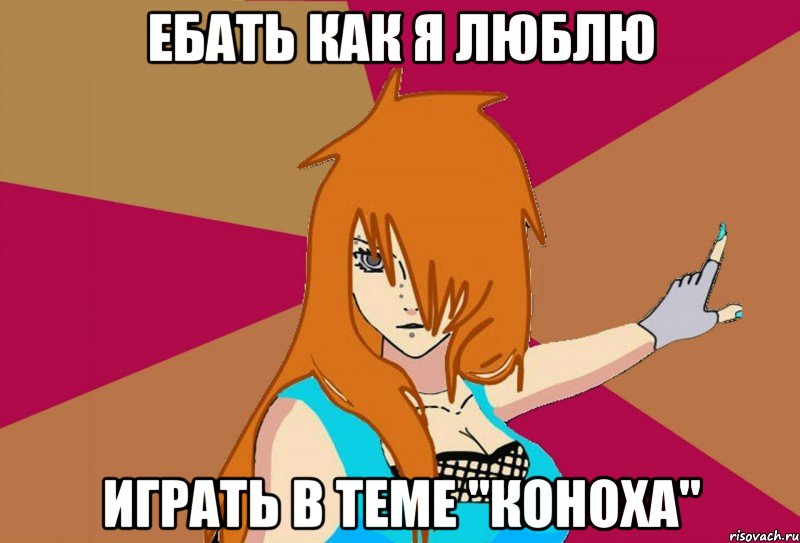 ебать как я люблю играть в теме "коноха"
