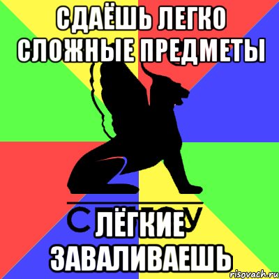 сдаёшь легко сложные предметы лёгкие заваливаешь