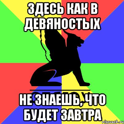 здесь как в девяностых не знаешь, что будет завтра