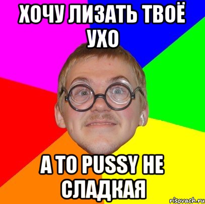 хочу лизать твоё ухо а то pussy не сладкая, Мем Типичный ботан