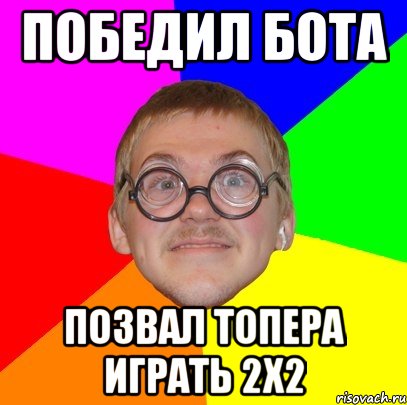 победил бота позвал топера играть 2х2, Мем Типичный ботан