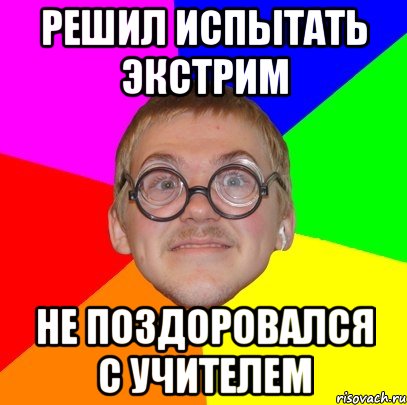 решил испытать экстрим не поздоровался с учителем, Мем Типичный ботан