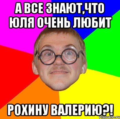 а все знают,что юля очень любит рохину валерию?!, Мем Типичный ботан