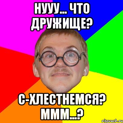 нууу... что дружище? с-хлестнемся? ммм...?, Мем Типичный ботан