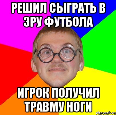 решил сыграть в эру футбола игрок получил травму ноги, Мем Типичный ботан