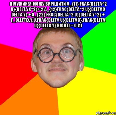 я мужик!я можу вирішити a_{11} frac{delta^2 u}{delta x^2}+ 2 a_{12}frac{delta^2 u}{delta x delta y} + a_{22} frac{delta^2 u}{delta y^2} + f_0left(x,y,u,frac{delta u}{delta x},frac{delta u}{delta y} right) = 0 (1) , Мем Типичный ботан