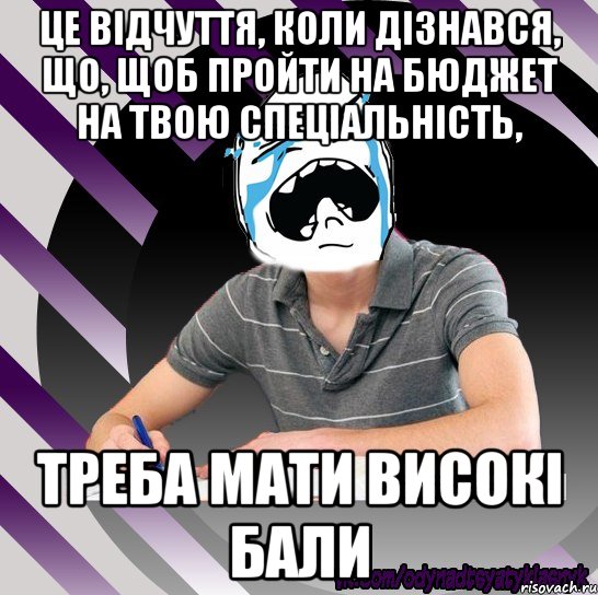 це відчуття, коли дізнався, що, щоб пройти на бюджет на твою спеціальність, треба мати високі бали