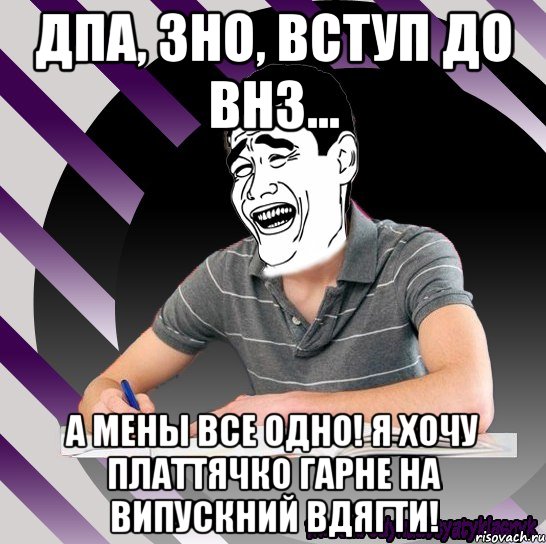 дпа, зно, вступ до внз... а мены все одно! я хочу платтячко гарне на випускний вдягти!