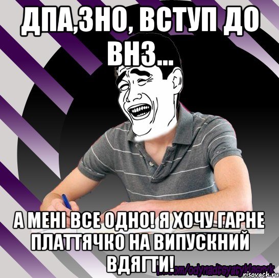 дпа,зно, вступ до внз... а мені все одно! я хочу гарне платтячко на випускний вдягти!