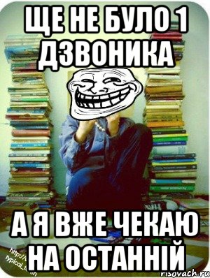 ще не було 1 дзвоника а я вже чекаю на останній
