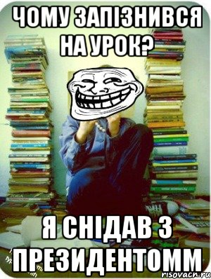 чому запізнився на урок? я снідав з президентомм
