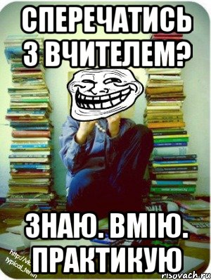 сперечатись з вчителем? знаю. вмію. практикую