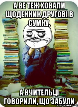 а ве теж ховали щоденник другові в сумку, а вчительці говорили, що забули