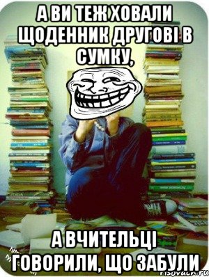 а ви теж ховали щоденник другові в сумку, а вчительці говорили, що забули
