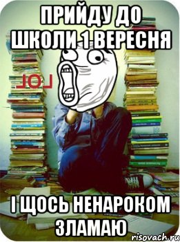 прийду до школи 1 вересня і щось ненароком зламаю