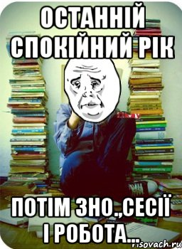 останній спокійний рік потім зно.,сесії і робота...