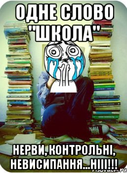 одне слово "школа" нерви, контрольні, невисипання...нііі!!!